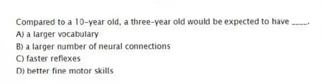 Compared to a 10-year old, a three-year old would be expected to have ____.
A) a larger vocabulary
B) a larger number of neural connections
C) faster reflexes
D) better fine motor skills