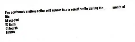 The newborn's smiling reflex will evolve into a social smile during the ____ month of life.
A) second
B) third
C) fourth
D) fifth