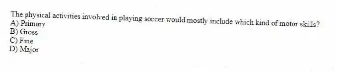 The physical activities involved in playing soccer would mostly include which kind of motor skills?
A) Primary
B) Gross
C) Fine
D) Major
