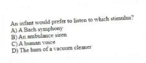 An infant would prefer to listen to which stimulus?
A) A Bach symphony
B) An ambulance siren
C) A human voice
D) The hum of a vacuum cleaner
