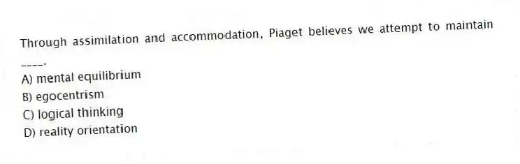 Through assimilation and accommodation, Piaget believes we attempt to maintain ____.
A) mental equilibrium
B) egocentrism
C) logical thinking
D) reality orientation