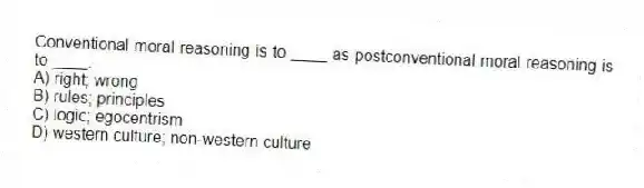 Conventional moral reasoning is to ____ as postconventional moral reasoning is to ____.
A) right; wrong
B) rules; principles
C) logic; egocentrism
D) western culture; non-western culture