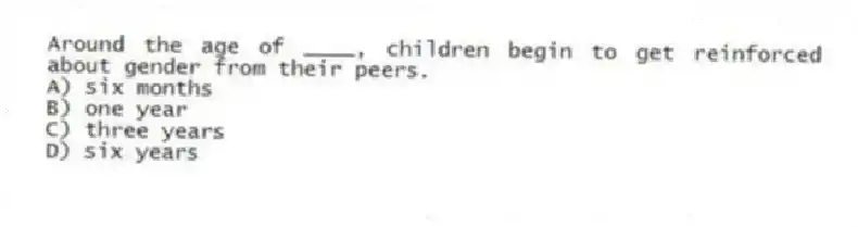 Around the age of ____, children begin to get reinforced about gender from their peers.
A) six months
B) one year
C) three years
D) six years
