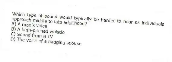 Which type of sound would typically be harder to hear as individuals approach middle to late adulthood?
A) A man's voice
B) A high-pitched whistle
C) Sound from a TV
D) The voice of a nagging spouse
