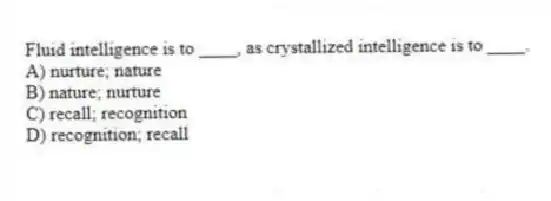 Fluid intelligence is to ____, as crystallized intelligence is to ____.
A) nurture; nature
B) nature; nurture
C) recall; recognition
D) recognition; recall