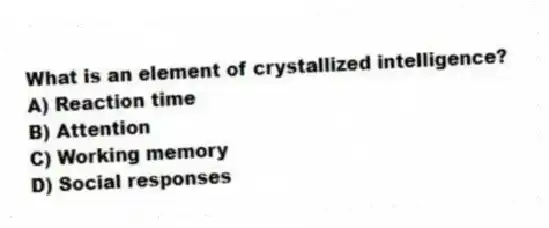 What is an element of crystallized intelligence?
A) Reaction time
B) Attention
C) Working memory
D) Social responses