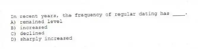 In recent years, the frequency of regular dating has ____.
A) remained level
B) increased
C) declined
D) sharply increased