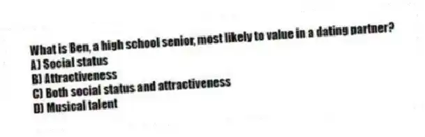 What is Ben, a high school senior, most likely to value in a dating partner?
A) Social status
B) Attractiveness
C) Both social status and attractiveness
D) Musical talent