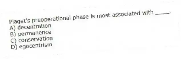 Piaget's preoperational phase is most associated with ____.
A) decentration
B) permanence
C) conservation
D) egocentrism