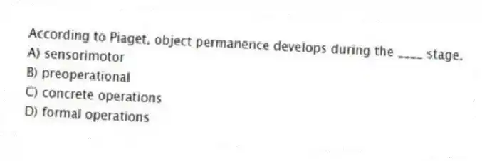 According to Piaget, object permanence develops during the ____ stage.
A) sensorimotor
B) preoperational
C) concrete operations
D) formal operations