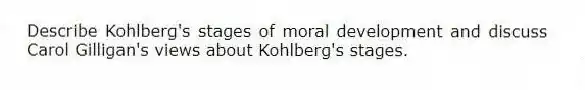 Describe Kohlberg's stages of moral development and discuss Carol Gilligan's views about Kohlberg's stages.