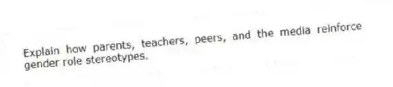 Explain how parents, teachers, peers, and the media reinforce gender role stereotypes.