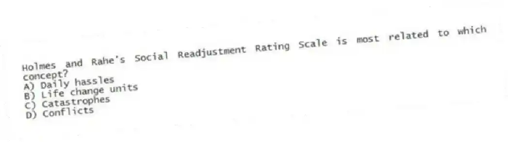 Holmes and Rahe's Social Readjustment Rating Scale is most related to which concept?
A) Daily hassles
B) Life change units
C) Catastrophes
D) Conflicts