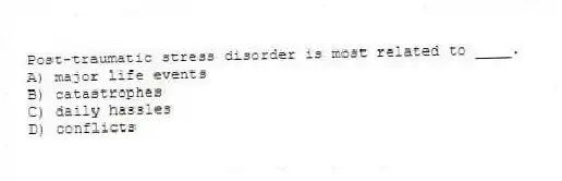 Post-traumatic stress disorder is most related to ____.
A) major life events
B) catastrophes
C) daily hassles
D) conflicts