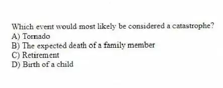 Which event would most likely be considered a catastrophe?
A) Tornado
B) The expected death of a family member
C) Retirement
D) Birth of a child