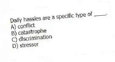 Daily hassles are a specific type of ____.
A) conflict
B) catastrophe
C) discrimination
D) stressor