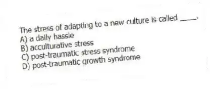The stress of adapting to a new culture is called ____.
A) a daily hassle
B) acculturative stress
C) post-traumatic stress syndrome
D) post-traumatic growth syndrome
