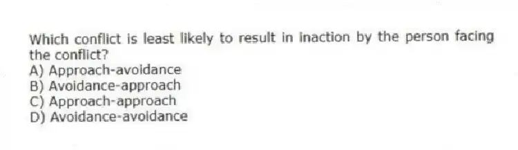 Which conflict is least likely to result in inaction by the person facing the conflict?
A) Approach-avoidance
B) Avoidance-approach
C) Approach-approach
D) Avoidance-avoidance