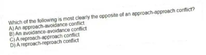 Which of the following is most clearly the opposite of an approach-approach conflict?
A) An approach-avoidance conflict
B) An avoidance-avoidance conflict
C) A reproach-approach conflict
D) A reproach-reproach conflict