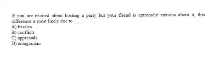 If you are excited about hosting a party but your friend is extremely anxious about it, this difference is most likely due to ____.
A) hassles
B) conflicts
C) appraisals
D) antagonism