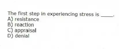 The first step in experiencing stress is ____.
A) resistance
B) reaction
C) appraisal
D) denial