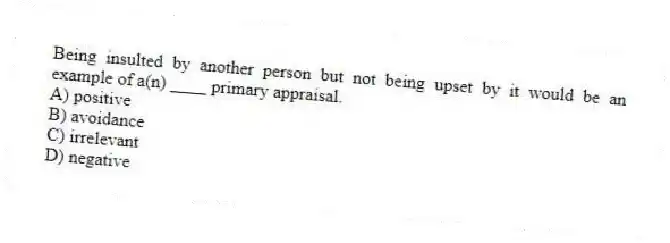 Being insulted by another person but not being upset by it would be an example of a(n) ____ primary appraisal.
A) positive
B) avoidance
C) irrelevant
D) negative