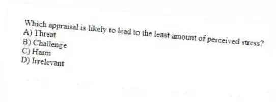 Which appraisal is likely to lead to the least amount of perceived stress?
A) Threat
B) Challenge
C) Harm
D) Irrelevant