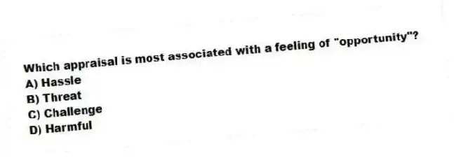 Which appraisal is most associated with a feeling of "opportunity"?
A) Hassle
B) Threat
C) Challenge
D) Harmful