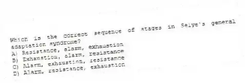 Which is the correct sequence of stages in Selye's general adaptation syndrome?
A) Resistance, alarm, exhaustion
B) Exhaustion, alarm, resistance
C) Alarm, exhaustion, resistance
D) Alarm, resistance, exhaustion