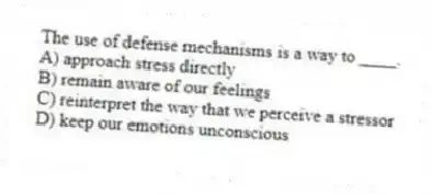 The use of defense mechanisms is a way to ____.
A) approach stress directly
B) remain aware of our feelings
C) reinterpret the way that we perceive a stressor
D) keep our emotions unconscious