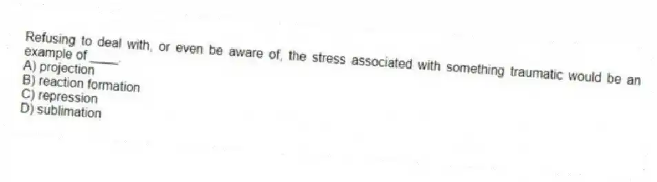 Refusing to deal with, or even be aware of, the stress associated with something traumatic would be an example of ____.
A) projection
B) reaction formation
C) repression
D) sublimation