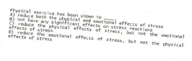 Physical exercise has been shown to ____.
A) reduce both the physical and emotional effects of stress
B) not have any significant effects on stress reactions
C) reduce the physical effects of stress, but not the emotional effects of stress
D) reduce the emotional effects of stress, but not the physical effects of stress