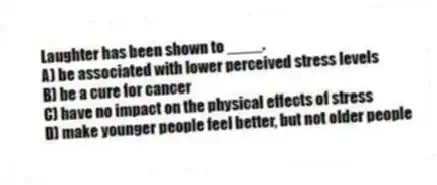 Laughter has been shown to ____.
A) be associated with lower perceived stress levels
B) be a cure for cancer
C) have no impact on the physical effects of stress
D) make younger people feel better, but not older people