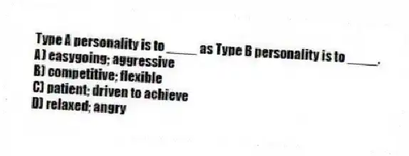 Type A personality is to ____ as Type B personality is to ____.
A) easygoing; aggressive
B) competitive; flexible
C) patient; driven to achieve
D) relaxed; angry