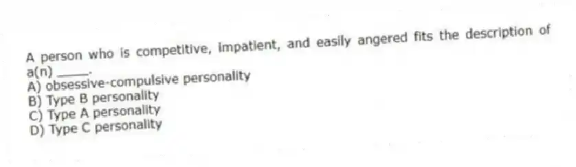 A person who is competitive, impatient, and easily angered fits the description of a(n) ____.
A) obsessive-compulsive personality
B) Type B personality
C) Type A personality
D) Type C personality