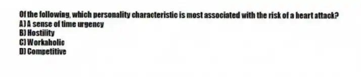 Of the following, which personality characteristic is most associated with the risk of a heart attack?
A) A sense of time urgency
B) Hostility
C) Workaholic
D) Competitive