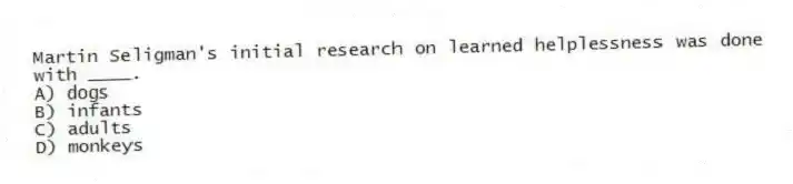 Martin Seligman's initial research on learned helplessness was done with ____.
A) dogs
B) infants
C) adults
D) monkeys