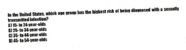 In the United States, which age group has the highest risk of being diagnosed with a sexually transmitted infection?
A) 15- to 24-year-olds
B) 25- to 34-year-olds
C) 35- to 44-year-olds
D) 45- to 54-year-olds