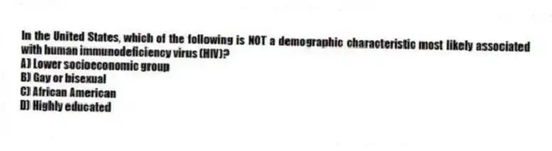 In the United States, which of the following is NOT a demographic characteristic most likely associated with human immunodeficiency virus (HIV)?
A) Lower socioeconomic group
B) Gay or bisexual
C) African American
D) Highly educated