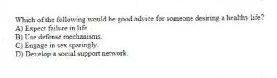Which of the following would be good advice for someone desiring a healthy life?
A) Expect failure in life.
B) Use defense mechanisms.
C) Engage in sex sparingly.
D) Develop a social support network.