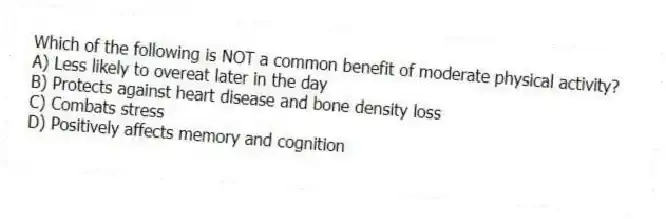 Which of the following is NOT a common benefit of moderate physical activity?
A) Less likely to overeat later in the day
B) Protects against heart disease and bone density loss
C) Combats stress
D) Positively affects memory and cognition