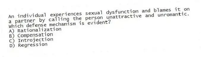 An individual experiences sexual dysfunction and blames it on a partner by calling the person unattractive and unromantic. Which defense mechanism is evident?
A) Rationalization
B) Compensation
C) Introjection
D) Regression