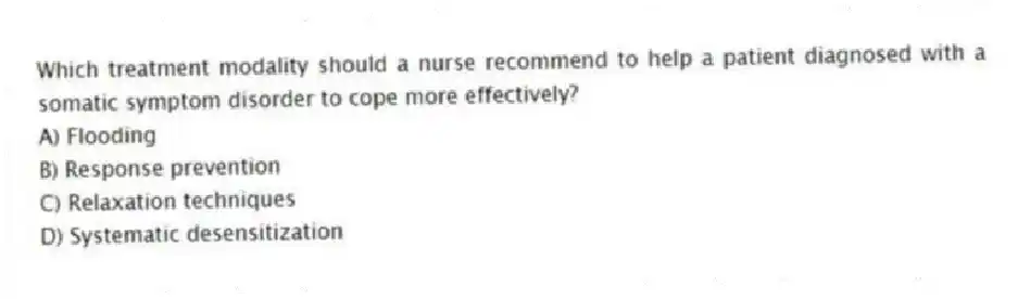 Which treatment modality should a nurse recommend to help a patient diagnosed with a somatic symptom disorder to cope more effectively?
A) Flooding
B) Response prevention
C) Relaxation techniques
D) Systematic desensitization