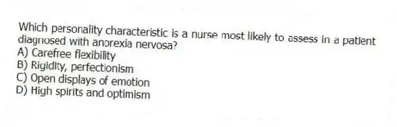 Which personality characteristic is a nurse most likely to assess in a patient diagnosed with anorexia nervosa?
A) Carefree flexibility
B) Rigidity, perfectionism
C) Open displays of emotion
D) High spirits and optimism