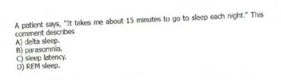 A patient says, "It takes me about 15 minutes to go to sleep each night." This comment describes
A) delta sleep.
B) parasomnia.
C) sleep latency.
D) REM sleep.