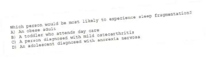 Which person would be most likely to experience sleep fragmentation?
A) An obese adult
B) A toddler who attends day care
C) A person diagnosed with mild osteoarthritis
D) An adolescent diagnosed with anorexia nervosa