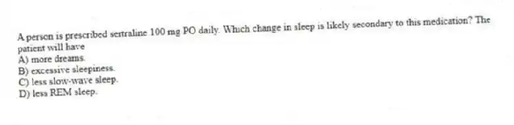 A person is prescribed sertraline 100 mg PO daily. Which change in sleep is likely secondary to this medication? The patient will have
A) more dreams.
B) excessive sleepiness.
C) less slow-wave sleep.
D) less REM sleep.