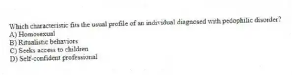 Which characteristic fits the usual profile of an individual diagnosed with pedophilic disorder?
A) Homosexual
B) Ritualistic behaviors
C) Seeks access to children
D) Self-confident professional