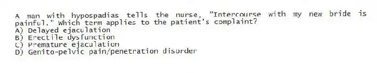 A man with hypospadias tells the nurse, "Intercourse with my new bride is painful." Which term applies to the patient's complaint?
A) Delayed ejaculation
B) Erectile dysfunction
C) Premature ejaculation
D) Genito-pelvic pain/penetration disorder