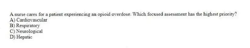 A nurse cares for a patient experiencing an opioid overdose. Which focused assessment has the highest priority?
A) Cardiovascular
B) Respiratory
C) Neurological
D) Hepatic